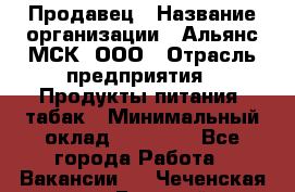 Продавец › Название организации ­ Альянс-МСК, ООО › Отрасль предприятия ­ Продукты питания, табак › Минимальный оклад ­ 35 000 - Все города Работа » Вакансии   . Чеченская респ.,Грозный г.